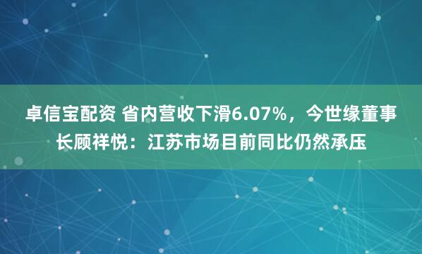 卓信宝配资 省内营收下滑6.07%，今世缘董事长顾祥悦：江苏市场目前同比仍然承压