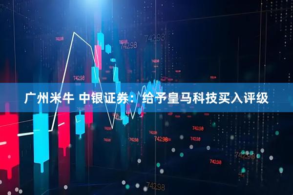 广州米牛 中银证券：给予皇马科技买入评级