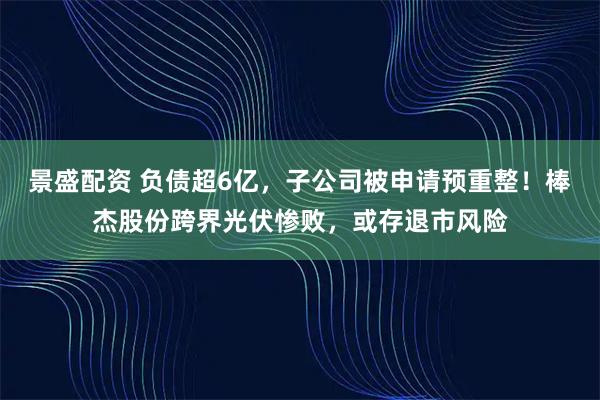 景盛配资 负债超6亿，子公司被申请预重整！棒杰股份跨界光伏惨败，或存退市风险