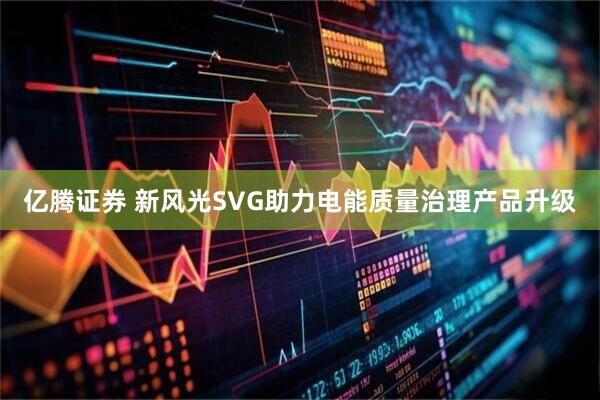 亿腾证券 新风光SVG助力电能质量治理产品升级