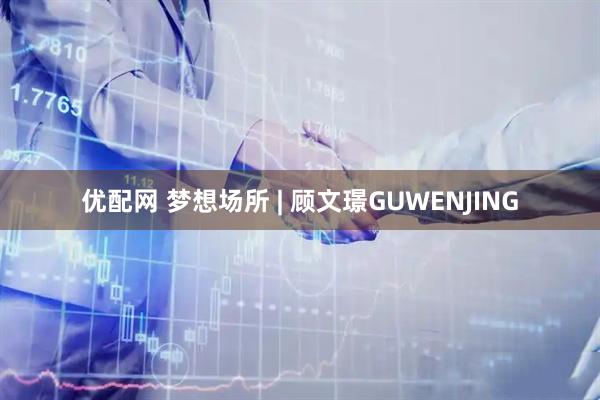 优配网 梦想场所 | 顾文璟GUWENJING