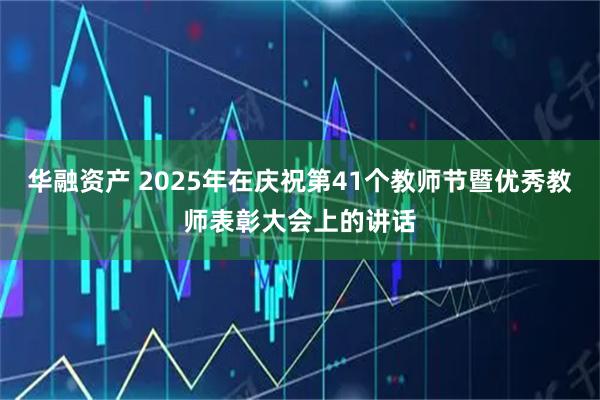 华融资产 2025年在庆祝第41个教师节暨优秀教师表彰大会上的讲话