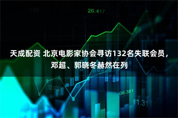 天成配资 北京电影家协会寻访132名失联会员，邓超、郭晓冬赫然在列