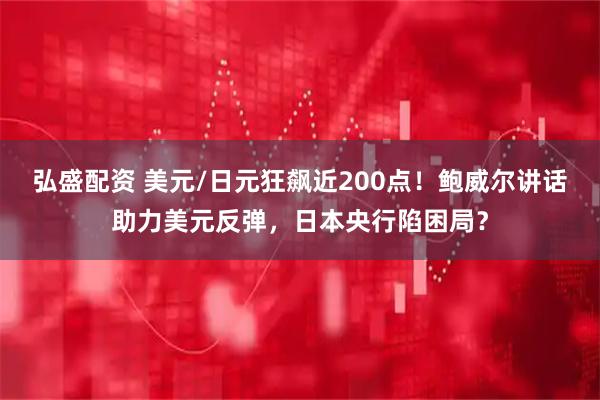 弘盛配资 美元/日元狂飙近200点！鲍威尔讲话助力美元反弹，日本央行陷困局？