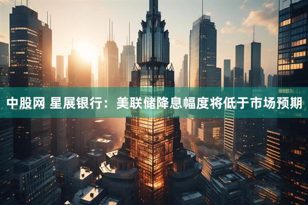 中股网 星展银行：美联储降息幅度将低于市场预期