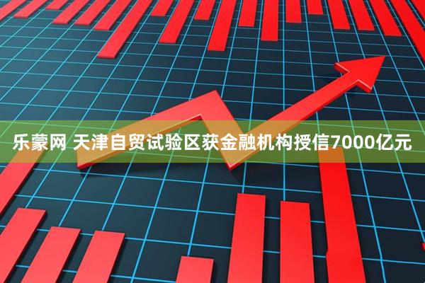 乐蒙网 天津自贸试验区获金融机构授信7000亿元