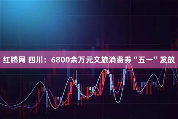 红腾网 四川：6800余万元文旅消费券“五一”发放