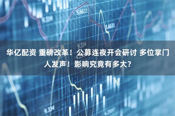 华亿配资 重磅改革！公募连夜开会研讨 多位掌门人发声！影响究竟有多大？
