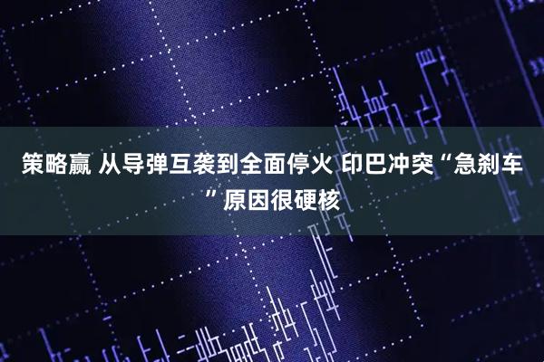 策略赢 从导弹互袭到全面停火 印巴冲突“急刹车”原因很硬核