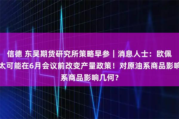 信德 东吴期货研究所策略早参｜消息人士：欧佩克+不太可能在6月会议前改变产量政策！对原油系商品影响几何？