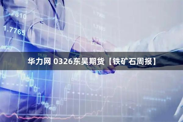 华力网 0326东吴期货【铁矿石周报】