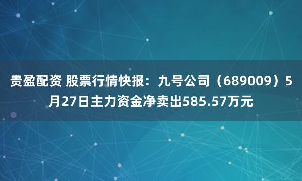 贵盈配资 股票行情快报：九号公司（689009）5月27日主力资金净卖出585.57万元
