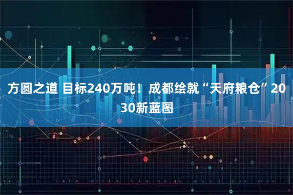 方圆之道 目标240万吨！成都绘就“天府粮仓”2030新蓝图
