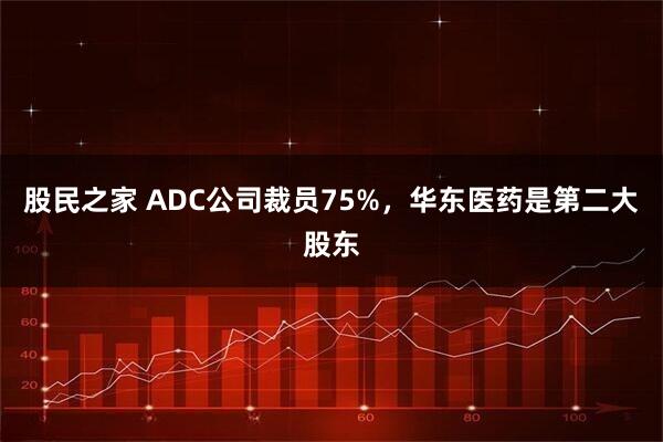 股民之家 ADC公司裁员75%，华东医药是第二大股东