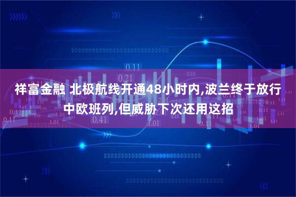 祥富金融 北极航线开通48小时内,波兰终于放行中欧班列,但威胁下次还用这招