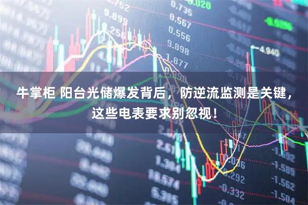 牛掌柜 阳台光储爆发背后，防逆流监测是关键，这些电表要求别忽视！