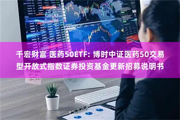 千宏财富 医药50ETF: 博时中证医药50交易型开放式指数证券投资基金更新招募说明书