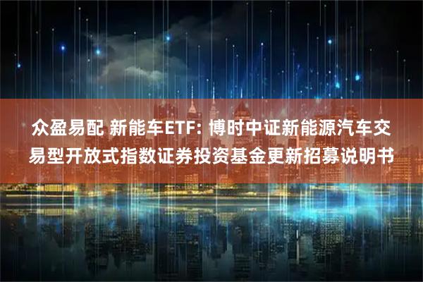 众盈易配 新能车ETF: 博时中证新能源汽车交易型开放式指数证券投资基金更新招募说明书