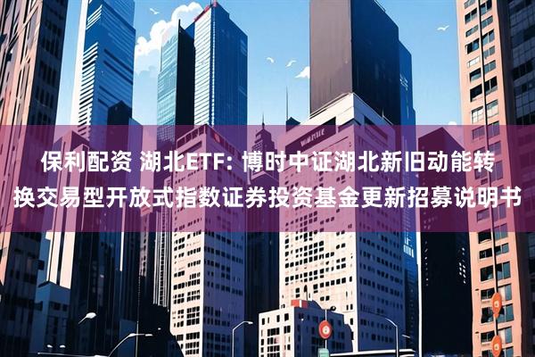 保利配资 湖北ETF: 博时中证湖北新旧动能转换交易型开放式指数证券投资基金更新招募说明书