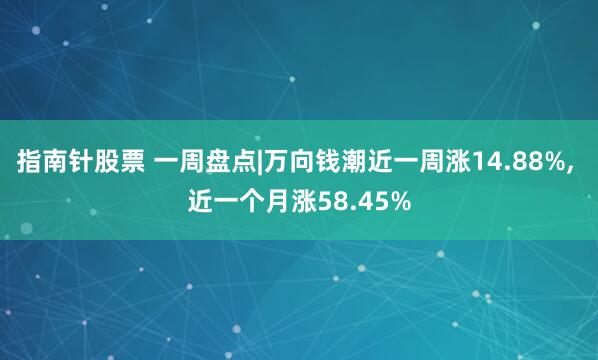 指南针股票 一周盘点|万向钱潮近一周涨14.88%, 近一个月涨58.45%