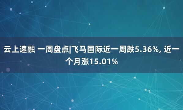 云上速融 一周盘点|飞马国际近一周跌5.36%, 近一个月涨15.01%