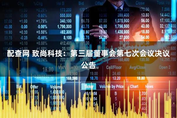 配查网 致尚科技：第三届董事会第七次会议决议公告