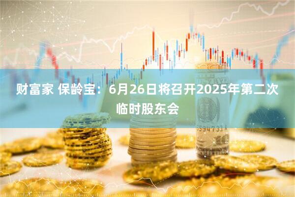 财富家 保龄宝：6月26日将召开2025年第二次临时股东会