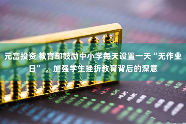 元富投资 教育部鼓励中小学每天设置一天“无作业日” ，加强学生挫折教育背后的深意