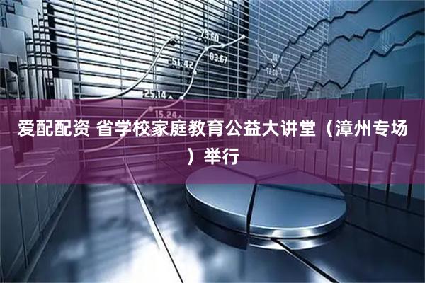 爱配配资 省学校家庭教育公益大讲堂（漳州专场）举行