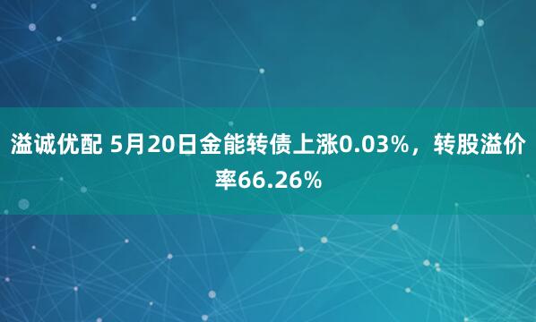 溢诚优配 5月20日金能转债上涨0.03%，转股溢价率66.26%