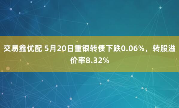 交易鑫优配 5月20日重银转债下跌0.06%，转股溢价率8.32%