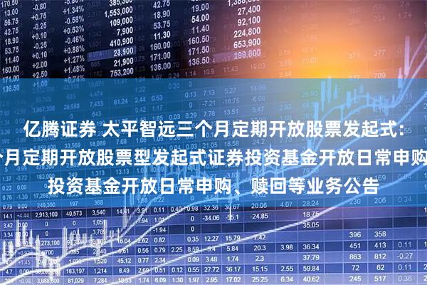 亿腾证券 太平智远三个月定期开放股票发起式: 关于太平智远三个月定期开放股票型发起式证券投资基金开放日常申购、赎回等业务公告