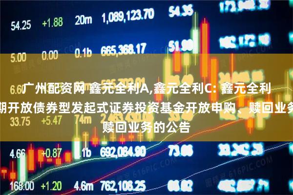 广州配资网 鑫元全利A,鑫元全利C: 鑫元全利一年定期开放债券型发起式证券投资基金开放申购、赎回业务的公告