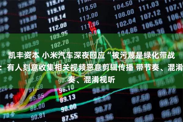 凯丰资本 小米汽车深夜回应“被污蔑是绿化带战神”：有人刻意收集相关视频恶意剪辑传播 带节奏、混淆视听
