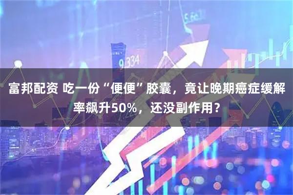 富邦配资 吃一份“便便”胶囊，竟让晚期癌症缓解率飙升50%，还没副作用？