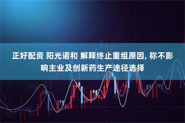 正好配资 阳光诺和 解释终止重组原因, 称不影响主业及创新药生产途径选择