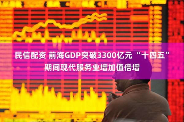 民信配资 前海GDP突破3300亿元 “十四五”期间现代服务业增加值倍增