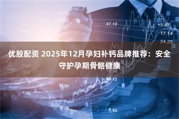 优股配资 2025年12月孕妇补钙品牌推荐：安全守护孕期骨骼健康
