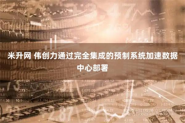 米升网 伟创力通过完全集成的预制系统加速数据中心部署