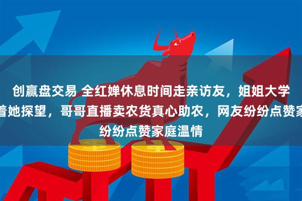 创赢盘交易 全红婵休息时间走亲访友，姐姐大学山东等着她探望，哥哥直播卖农货真心助农，网友纷纷点赞家庭温情