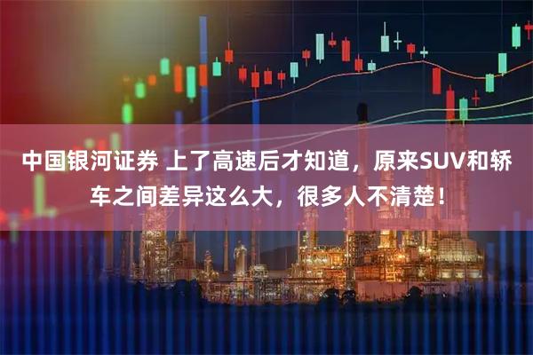 中国银河证券 上了高速后才知道，原来SUV和轿车之间差异这么大，很多人不清楚！