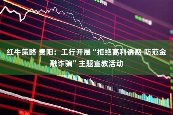 红牛策略 贵阳：工行开展“拒绝高利诱惑 防范金融诈骗”主题宣教活动