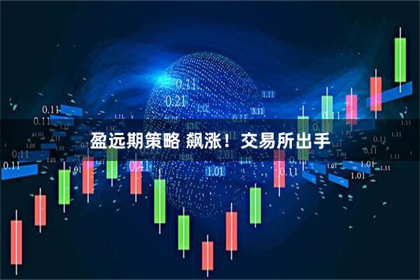盈远期策略 飙涨！交易所出手
