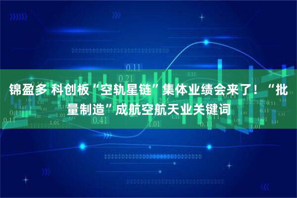 锦盈多 科创板“空轨星链”集体业绩会来了！“批量制造”成航空航天业关键词