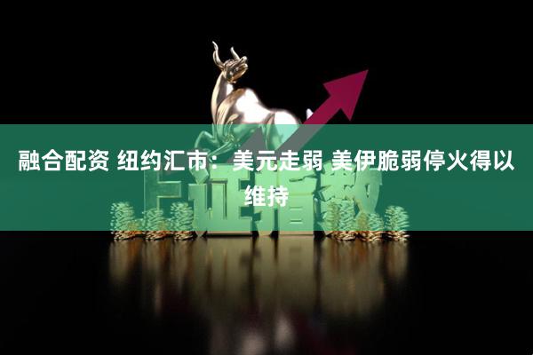 融合配资 纽约汇市：美元走弱 美伊脆弱停火得以维持