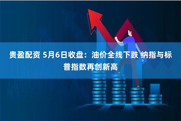 贵盈配资 5月6日收盘：油价全线下跌 纳指与标普指数再创新高