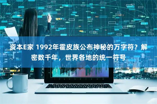 资本E家 1992年霍皮族公布神秘的万字符？解密数千年，世界各地的统一符号